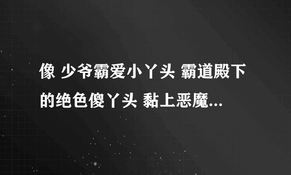 像 少爷霸爱小丫头 霸道殿下的绝色傻丫头 黏上恶魔校霸 吸血校草误吻迷糊萝莉 这样的小说