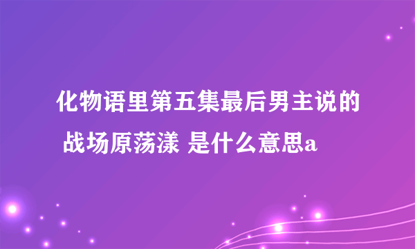 化物语里第五集最后男主说的 战场原荡漾 是什么意思a