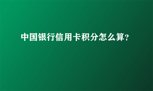 中国银行信用卡积分怎么算？