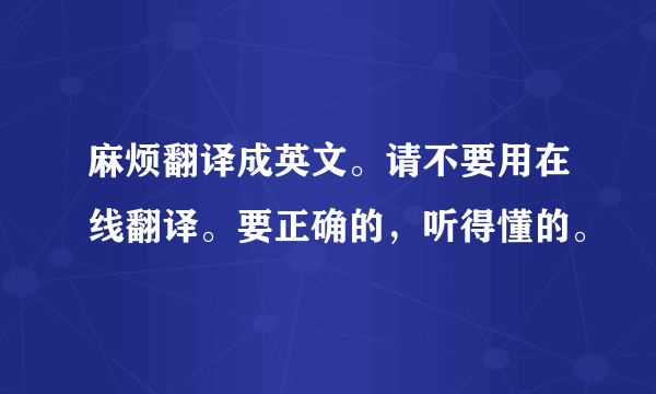 麻烦翻译成英文。请不要用在线翻译。要正确的，听得懂的。