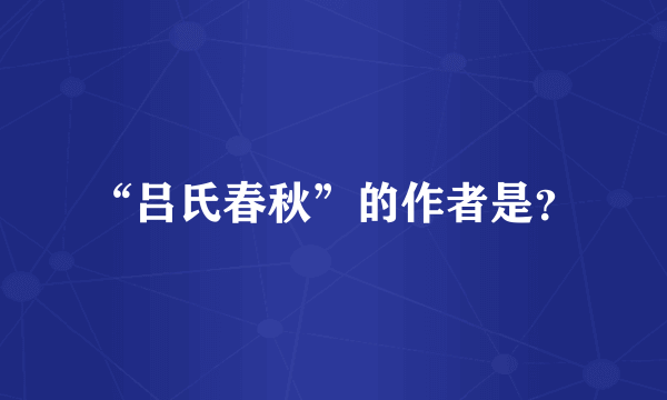 “吕氏春秋”的作者是？