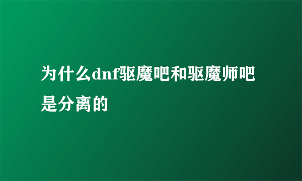 为什么dnf驱魔吧和驱魔师吧是分离的