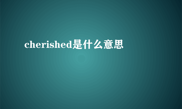 cherished是什么意思