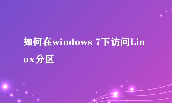 如何在windows 7下访问Linux分区