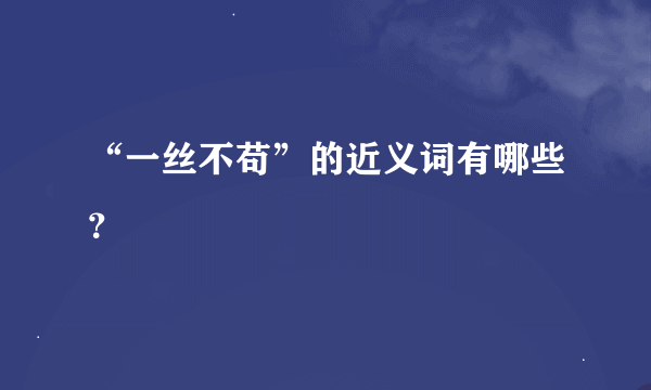 “一丝不苟”的近义词有哪些？