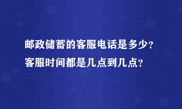 邮政储蓄的客服电话是多少？客服时间都是几点到几点？