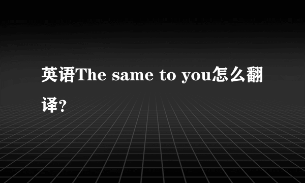 英语The same to you怎么翻译？