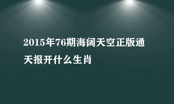 2015年76期海阔天空正版通天报开什么生肖