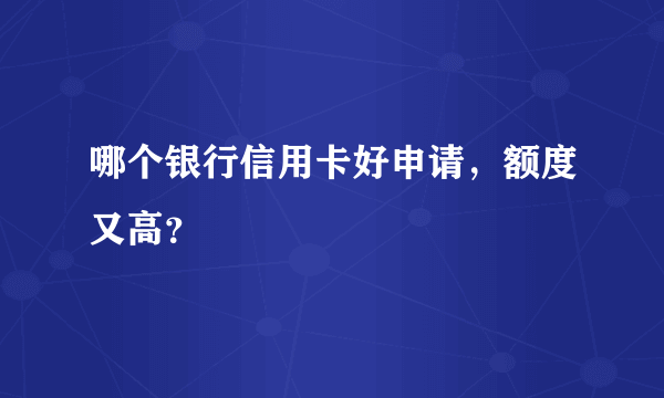 哪个银行信用卡好申请，额度又高？