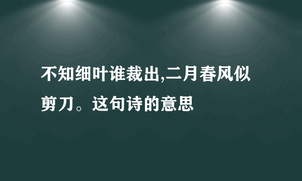 不知细叶谁裁出,二月春风似剪刀。这句诗的意思