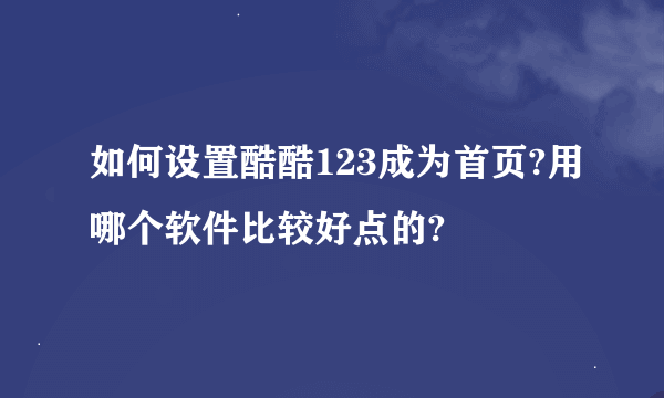 如何设置酷酷123成为首页?用哪个软件比较好点的?