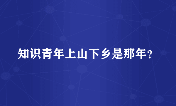 知识青年上山下乡是那年？