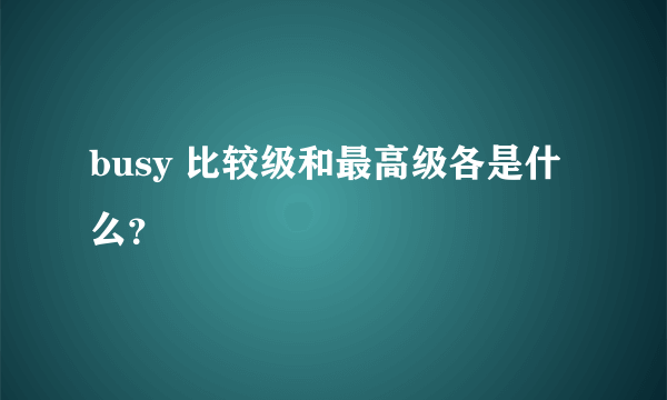 busy 比较级和最高级各是什么？