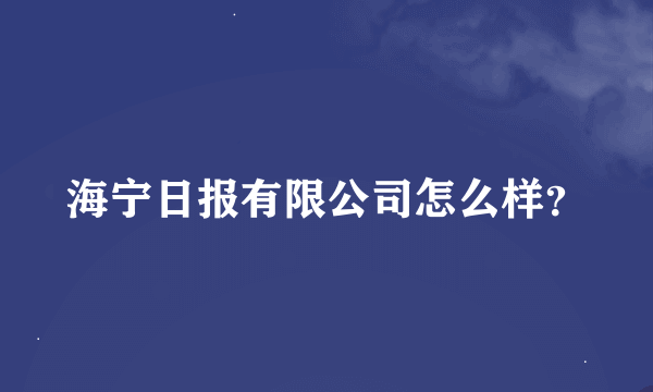 海宁日报有限公司怎么样？