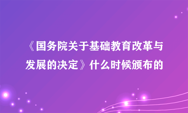 《国务院关于基础教育改革与发展的决定》什么时候颁布的