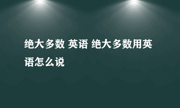 绝大多数 英语 绝大多数用英语怎么说