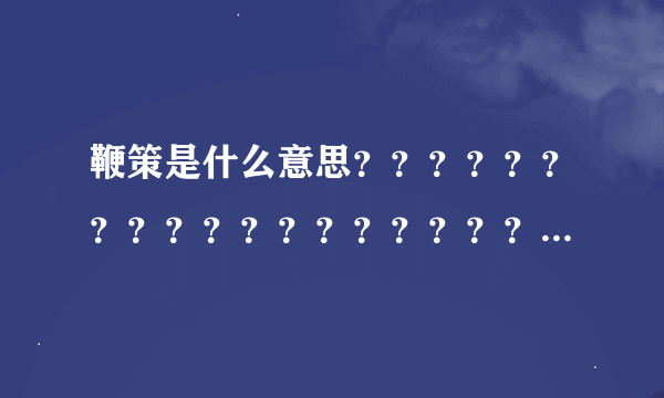 鞭策是什么意思？？？？？？？？？？？？？？？？？？？？？？？？？？？？？？？？？？？？？？？？？？