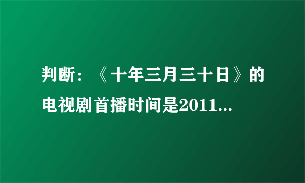 判断：《十年三月三十日》的电视剧首播时间是2011年6月28日。（）