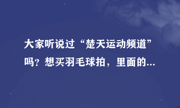 大家听说过“楚天运动频道”吗？想买羽毛球拍，里面的是正品吗？