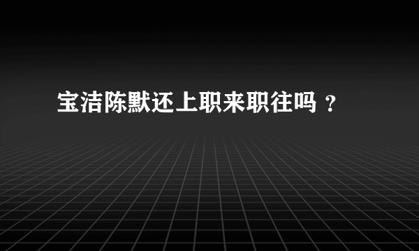 宝洁陈默还上职来职往吗 ？