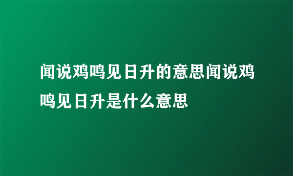 闻说鸡鸣见日升的意思闻说鸡鸣见日升是什么意思