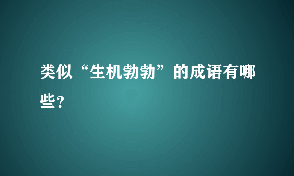 类似“生机勃勃”的成语有哪些？