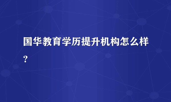 国华教育学历提升机构怎么样？