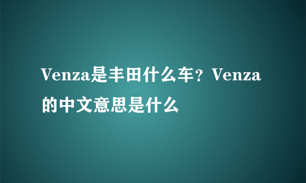 Venza是丰田什么车？Venza的中文意思是什么