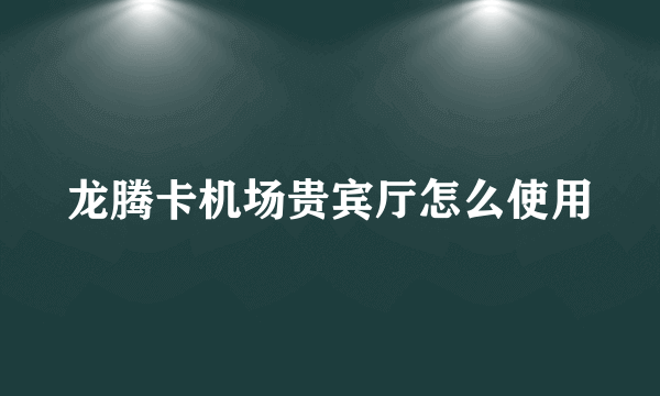 龙腾卡机场贵宾厅怎么使用