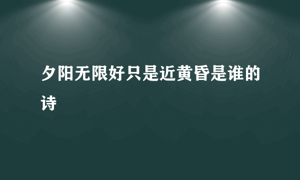 夕阳无限好只是近黄昏是谁的诗