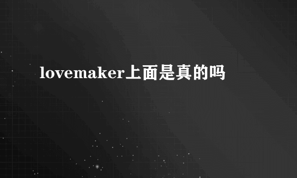 lovemaker上面是真的吗