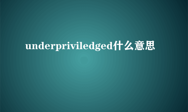 underpriviledged什么意思