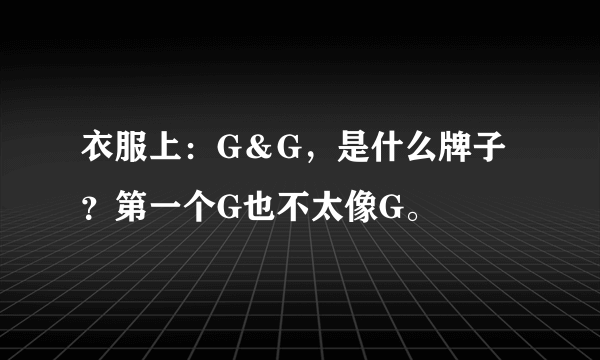 衣服上：G＆G，是什么牌子？第一个G也不太像G。