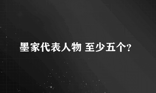 墨家代表人物 至少五个？