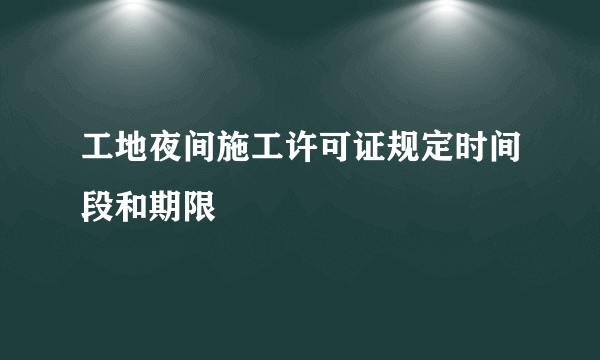 工地夜间施工许可证规定时间段和期限