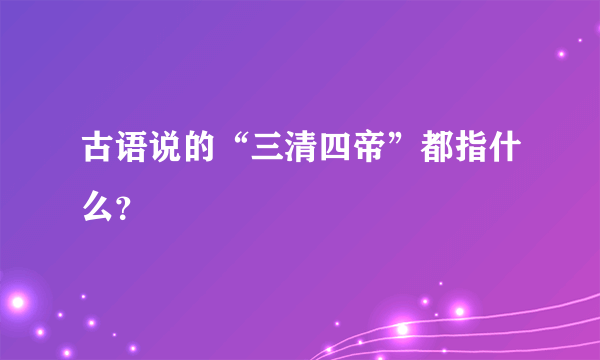 古语说的“三清四帝”都指什么？