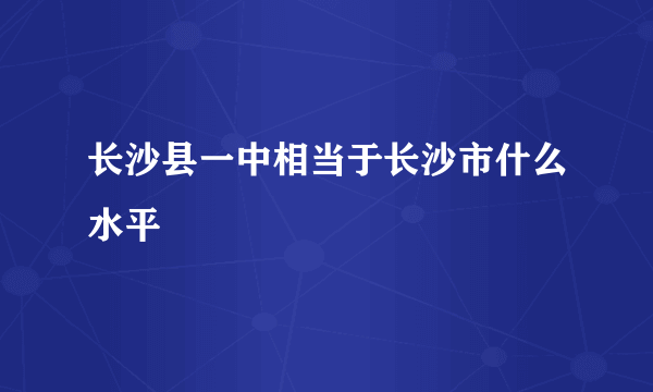 长沙县一中相当于长沙市什么水平