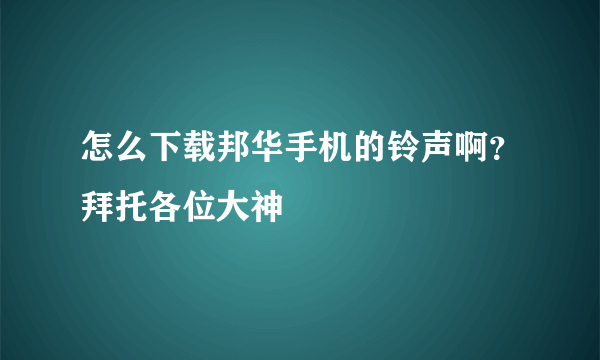 怎么下载邦华手机的铃声啊？拜托各位大神