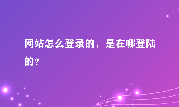 网站怎么登录的，是在哪登陆的？