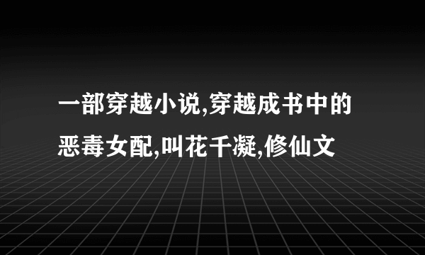 一部穿越小说,穿越成书中的恶毒女配,叫花千凝,修仙文