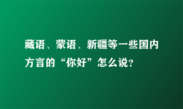 藏语、蒙语、新疆等一些国内方言的“你好”怎么说？