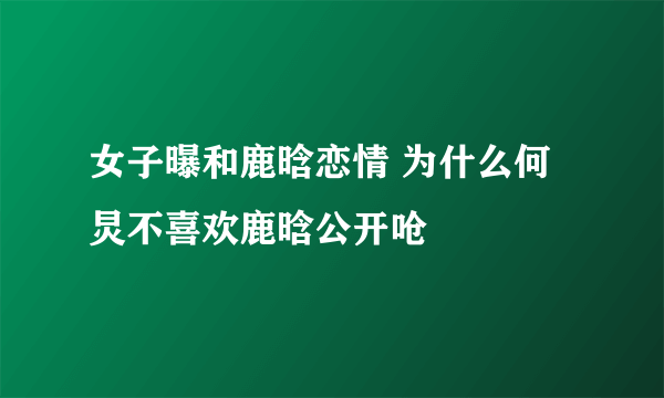 女子曝和鹿晗恋情 为什么何炅不喜欢鹿晗公开呛