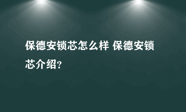 保德安锁芯怎么样 保德安锁芯介绍？