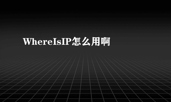 WhereIsIP怎么用啊