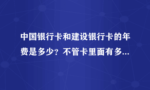 中国银行卡和建设银行卡的年费是多少？不管卡里面有多少钱都要扣的么？