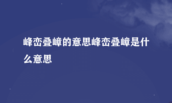 峰峦叠嶂的意思峰峦叠嶂是什么意思