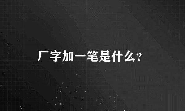 厂字加一笔是什么？