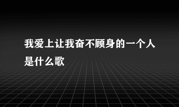 我爱上让我奋不顾身的一个人是什么歌