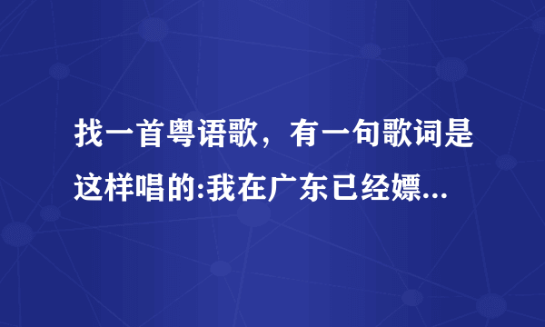 找一首粤语歌，有一句歌词是这样唱的:我在广东已经嫖到失联，只记得这一句，有谁知道的吗