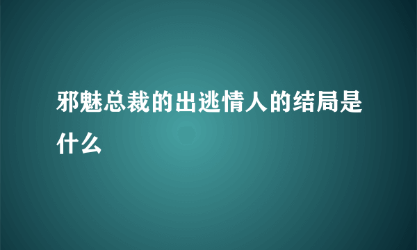 邪魅总裁的出逃情人的结局是什么